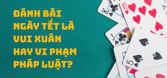 Đánh bài ngày Tết là Vui xuân hay vi phạm pháp luật